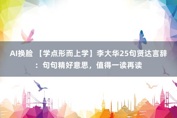 AI换脸 【学点形而上学】李大华25句贤达言辞：句句精好意思，值得一读再读