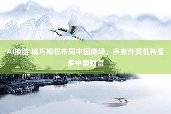 AI换脸 精巧期权布局中国商场，多家外资机构看多中国财富