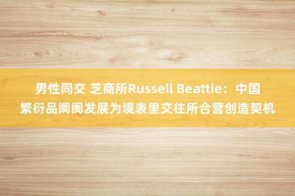 男性同交 芝商所Russell Beattie：中国繁衍品阛阓发展为境表里交往所合营创造契机