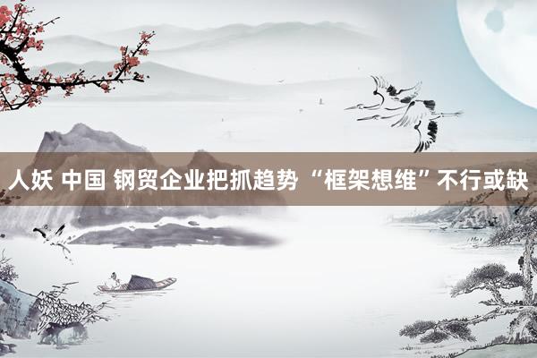 人妖 中国 钢贸企业把抓趋势 “框架想维”不行或缺