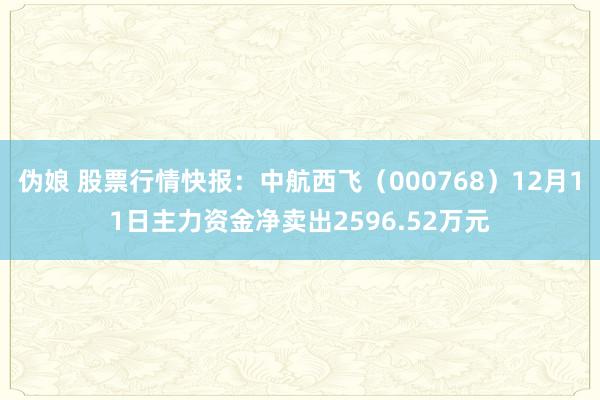 伪娘 股票行情快报：中航西飞（000768）12月11日主力资金净卖出2596.52万元