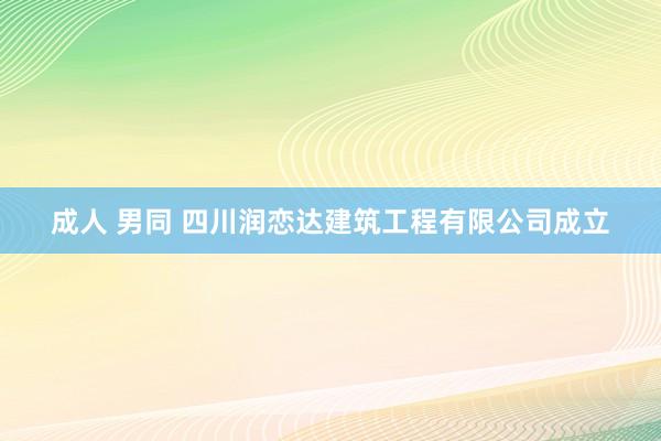 成人 男同 四川润恋达建筑工程有限公司成立