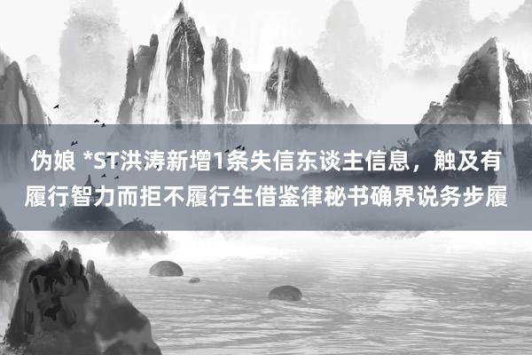 伪娘 *ST洪涛新增1条失信东谈主信息，触及有履行智力而拒不履行生借鉴律秘书确界说务步履