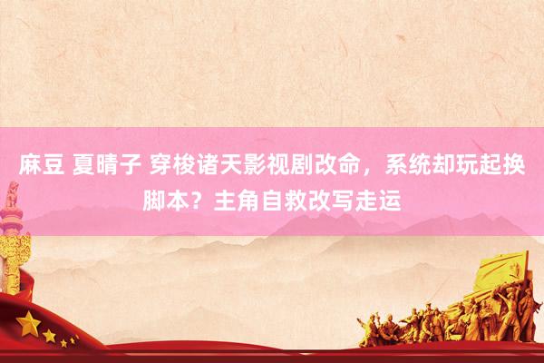 麻豆 夏晴子 穿梭诸天影视剧改命，系统却玩起换脚本？主角自救改写走运