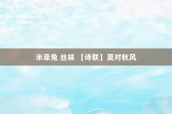 米菲兔 丝袜 【诗联】莫对秋风