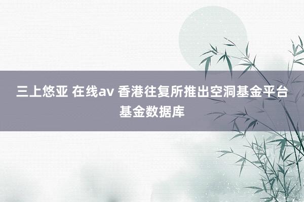 三上悠亚 在线av 香港往复所推出空洞基金平台基金数据库