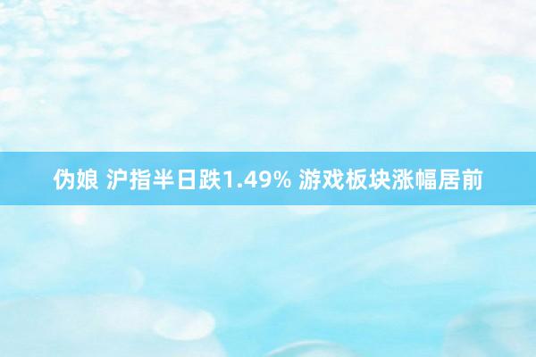 伪娘 沪指半日跌1.49% 游戏板块涨幅居前