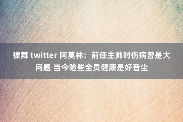 裸舞 twitter 阿莫林：前任主帅时伤病曾是大问题 当今险些全员健康是好音尘