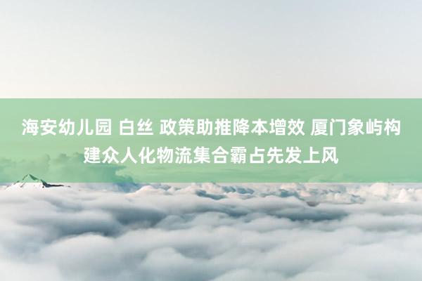 海安幼儿园 白丝 政策助推降本增效 厦门象屿构建众人化物流集合霸占先发上风