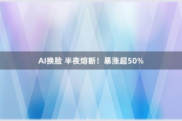 AI换脸 半夜熔断！暴涨超50%