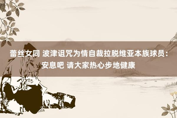 蕾丝女同 波津诅咒为情自裁拉脱维亚本族球员：安息吧 请大家热心步地健康