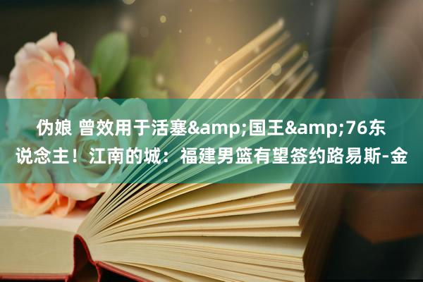 伪娘 曾效用于活塞&国王&76东说念主！江南的城：福建男篮有望签约路易斯-金