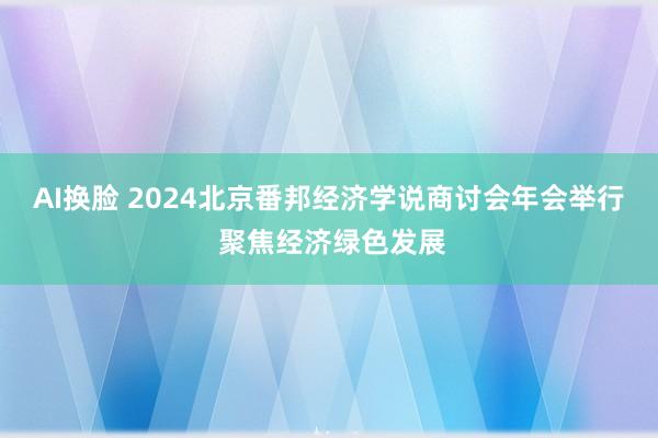 AI换脸 2024北京番邦经济学说商讨会年会举行 聚焦经济绿色发展