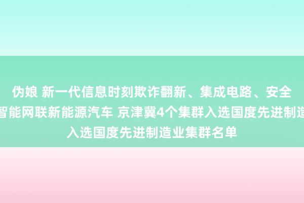 伪娘 新一代信息时刻欺诈翻新、集成电路、安全济急装备、智能网联新能源汽车 京津冀4个集群入选国度先进制造业集群名单