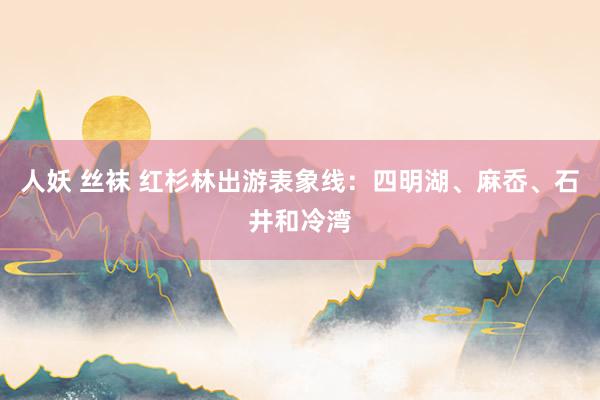 人妖 丝袜 红杉林出游表象线：四明湖、麻岙、石井和冷湾