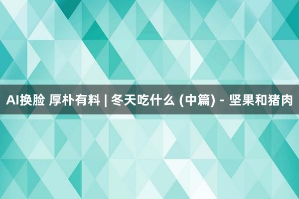 AI换脸 厚朴有料 | 冬天吃什么 (中篇) - 坚果和猪肉