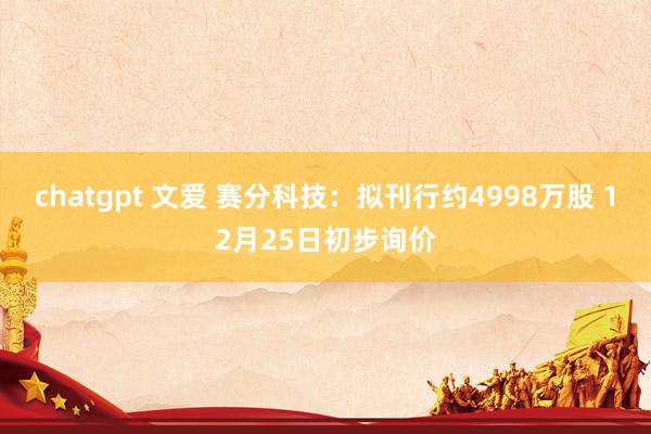 chatgpt 文爱 赛分科技：拟刊行约4998万股 12月25日初步询价