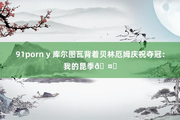 91porn y 库尔图瓦背着贝林厄姆庆祝夺冠：我的昆季🤍