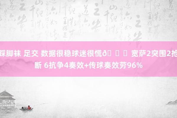 踩脚袜 足交 数据很稳球迷很慌😂宽萨2突围2抢断 6抗争4奏效+传球奏效劳96%