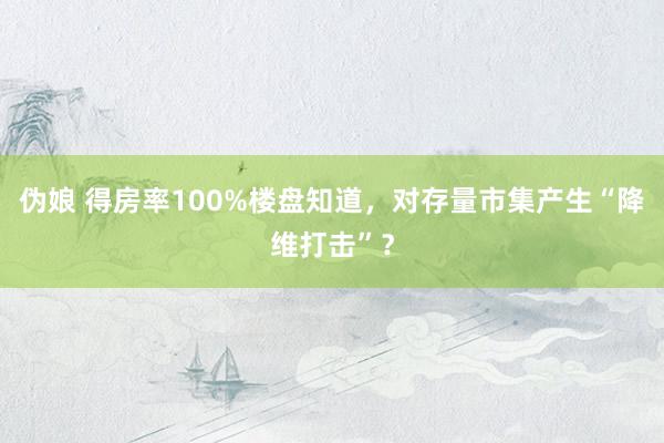 伪娘 得房率100%楼盘知道，对存量市集产生“降维打击”？