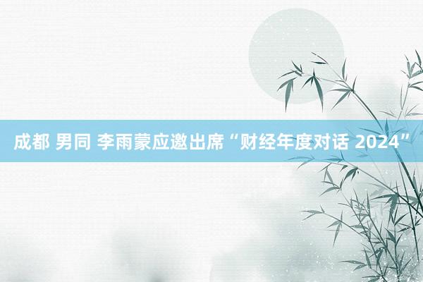 成都 男同 李雨蒙应邀出席“财经年度对话 2024”