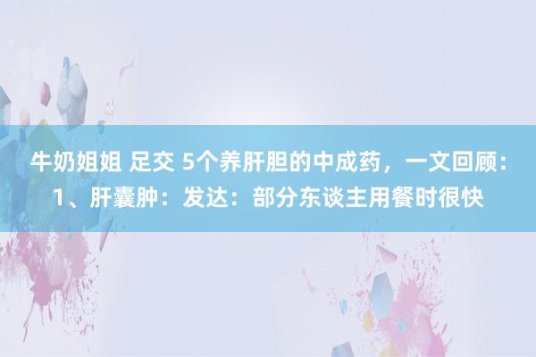 牛奶姐姐 足交 5个养肝胆的中成药,一文回顾:1、肝囊肿:发达:部分东谈主用餐时很快
