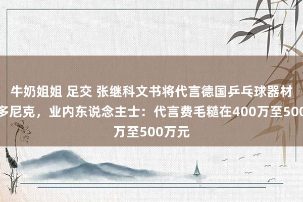 牛奶姐姐 足交 张继科文书将代言德国乒乓球器材品牌多尼克，业内东说念主士：代言费毛糙在400万至500万元