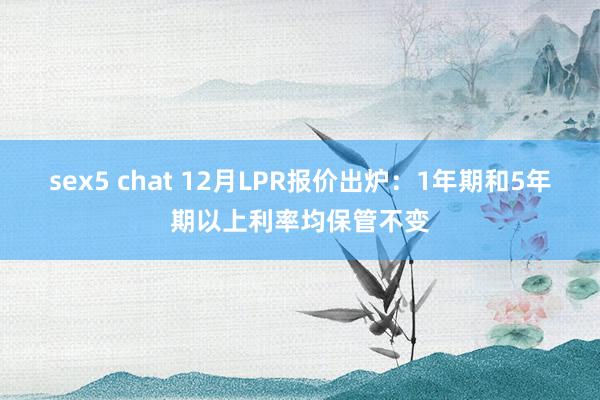 sex5 chat 12月LPR报价出炉：1年期和5年期以上利率均保管不变