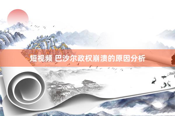 短视频 巴沙尔政权崩溃的原因分析