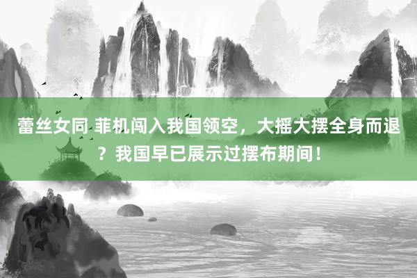 蕾丝女同 菲机闯入我国领空，大摇大摆全身而退？我国早已展示过摆布期间！