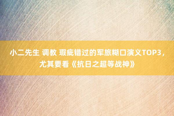 小二先生 调教 瑕疵错过的军旅糊口演义TOP3，尤其要看《抗日之超等战神》