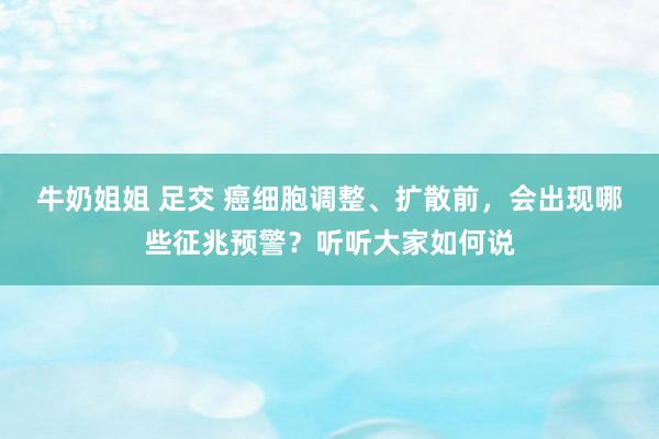 牛奶姐姐 足交 癌细胞调整、扩散前，会出现哪些征兆预警？听听大家如何说