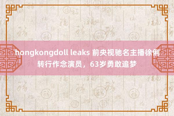 hongkongdoll leaks 前央视驰名主播徐俐转行作念演员，63岁勇敢追梦