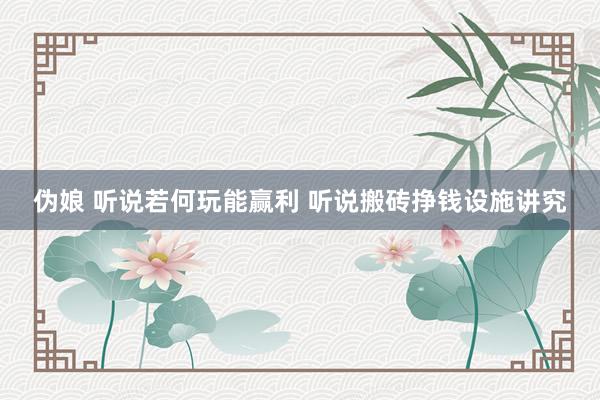 伪娘 听说若何玩能赢利 听说搬砖挣钱设施讲究