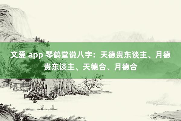 文爱 app 琴鹤堂说八字：天德贵东谈主、月德贵东谈主、天德合、月德合