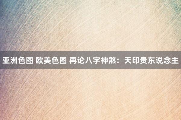 亚洲色图 欧美色图 再论八字神煞：天印贵东说念主
