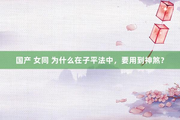 国产 女同 为什么在子平法中，要用到神煞？