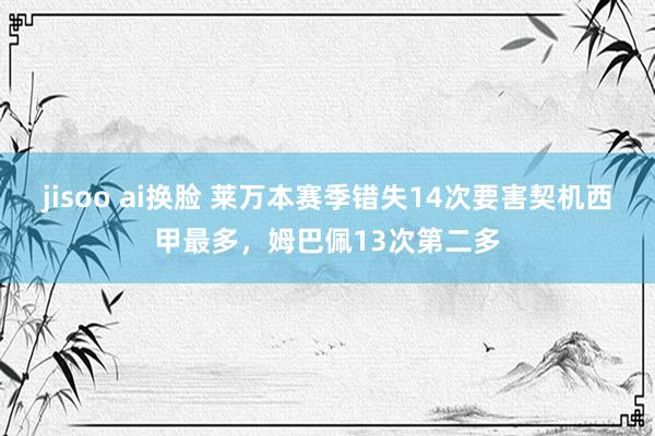 jisoo ai换脸 莱万本赛季错失14次要害契机西甲最多，姆巴佩13次第二多