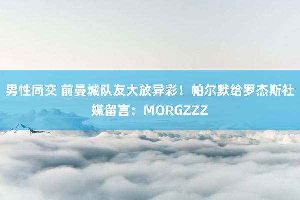 男性同交 前曼城队友大放异彩！帕尔默给罗杰斯社媒留言：MORGZZZ