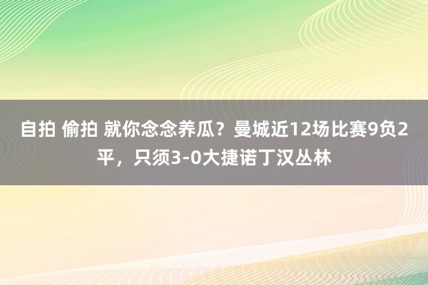 自拍 偷拍 就你念念养瓜？曼城近12场比赛9负2平，只须3-0大捷诺丁汉丛林