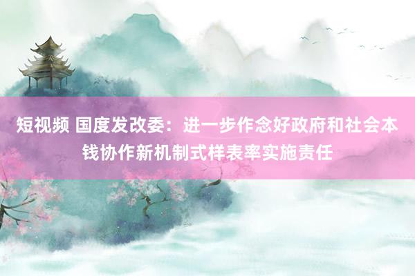 短视频 国度发改委：进一步作念好政府和社会本钱协作新机制式样表率实施责任
