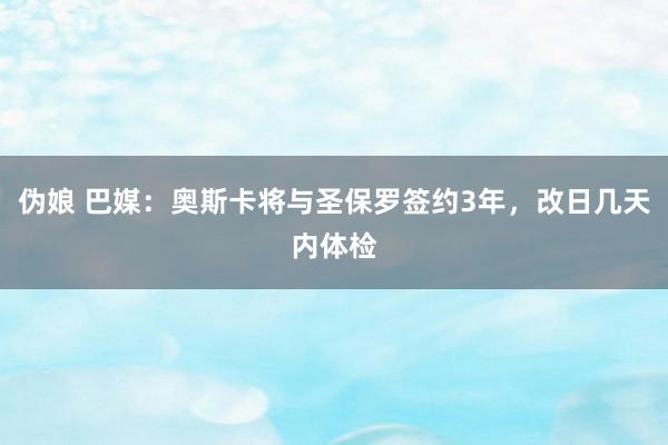伪娘 巴媒：奥斯卡将与圣保罗签约3年，改日几天内体检