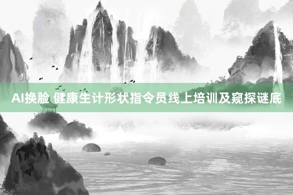 AI换脸 健康生计形状指令员线上培训及窥探谜底