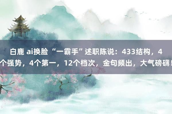 白鹿 ai换脸 “一霸手”述职陈说：433结构，4个强势，4个第一，12个档次，金句频出，大气磅礴！
