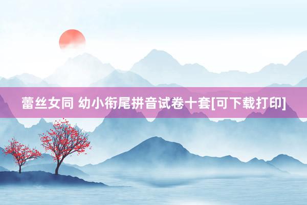 蕾丝女同 幼小衔尾拼音试卷十套[可下载打印]