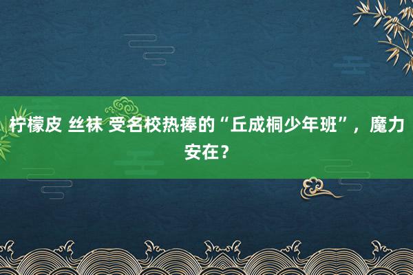 柠檬皮 丝袜 受名校热捧的“丘成桐少年班”，魔力安在？