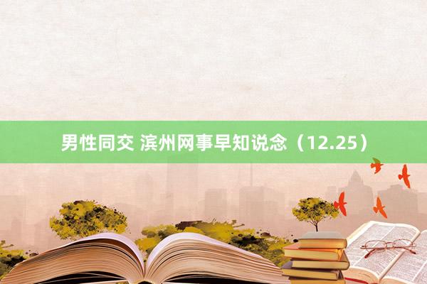 男性同交 滨州网事早知说念(12.25)