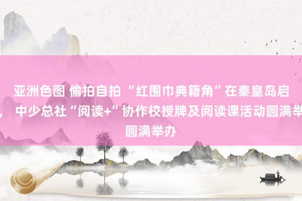 亚洲色图 偷拍自拍 “红围巾典籍角”在秦皇岛启动， 中少总社“阅读+”协作校授牌及阅读课活动圆满举办