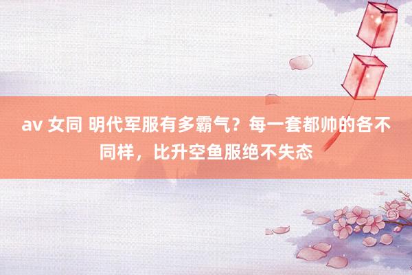 av 女同 明代军服有多霸气？每一套都帅的各不同样，比升空鱼服绝不失态