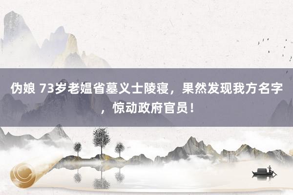 伪娘 73岁老媪省墓义士陵寝，果然发现我方名字，惊动政府官员！